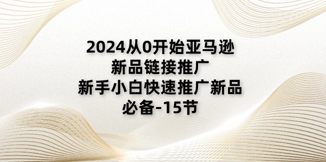 2024从0开始亚马逊新品链接推广，新手小白快速推广新品_天恒副业网