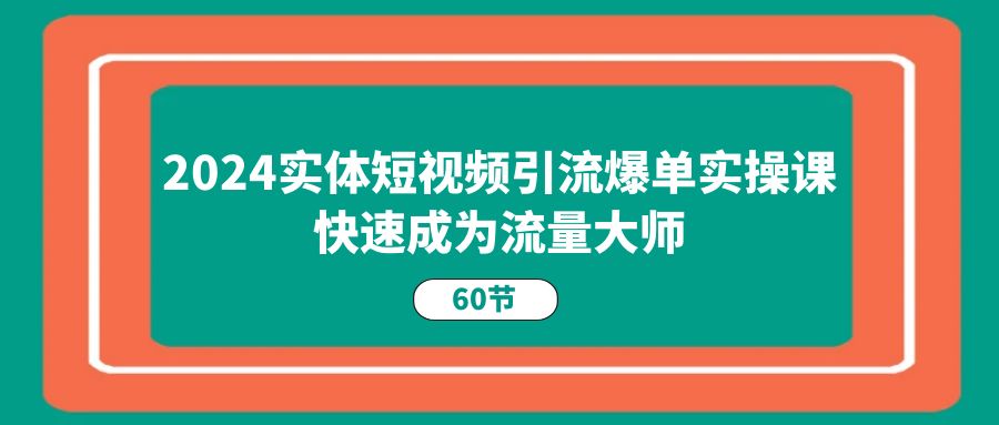 2024实体短视频引流爆单实操课，快速成为流量大师_天恒副业网