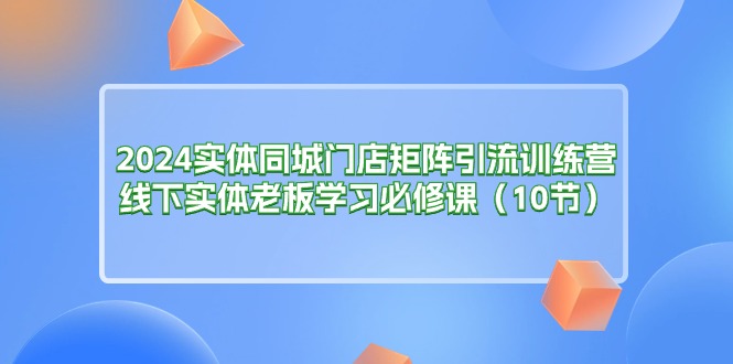 2024实体同城门店矩阵引流训练营,线下实体老板学习必修课_天恒副业网
