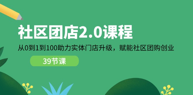社区-团店2.0课程,从0到1到100助力 实体门店升级,赋能 社区团购创业_天恒副业网