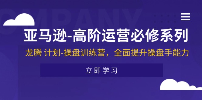 亚马逊-高阶运营必修系列，龙腾 计划-操盘训练营，全面提升操盘手能力_天恒副业网