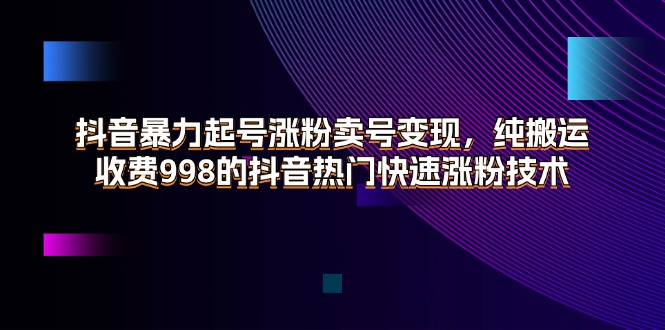 抖音暴力起号涨粉卖号变现，纯搬运，收费998的抖音热门快速涨粉技术_天恒副业网