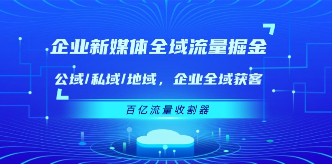 企业 新媒体 全域流量掘金：公域/私域/地域 企业全域获客 百亿流量 收割器_天恒副业网