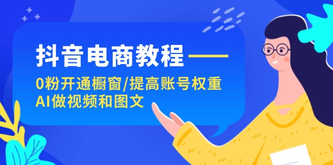 抖音电商教程：0粉开通橱窗/提高账号权重/AI做视频和图文_天恒副业网