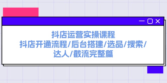 抖店运营实操课程：抖店开通流程/后台搭建/选品/搜索/达人/截流完整篇_天恒副业网