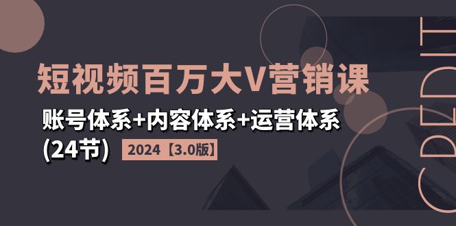 2024短视频·百万大V营销课【3.0版】账号体系+内容体系+运营体系_天恒副业网