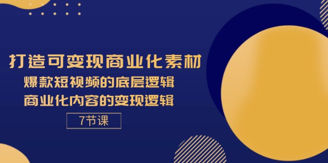 打造可变现商业化素材，爆款短视频的底层逻辑，商业化内容的变现逻辑-7节_天恒副业网