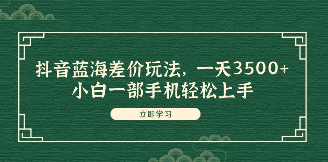 抖音蓝海差价玩法，一天3500+，小白一部手机轻松上手_天恒副业网