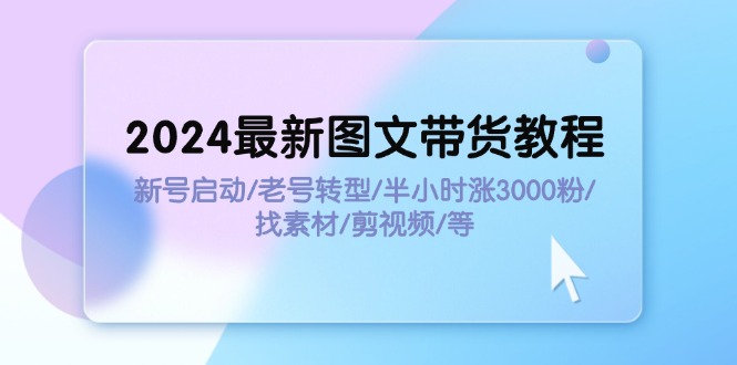 2024最新图文带货教程：新号启动/老号转型/半小时涨3000粉/找素材/剪辑_天恒副业网