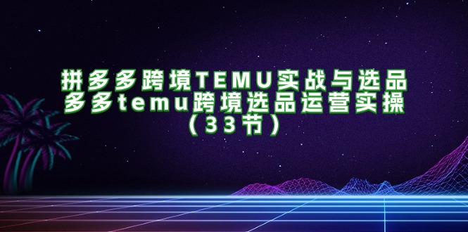 拼多多跨境TEMU实战与选品，多多temu跨境选品运营实操_天恒副业网