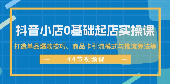 抖音小店0基础起店实操课，打造单品爆款技巧、商品卡引流模式与推流算法等_天恒副业网