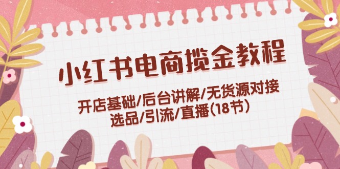 小红书电商揽金教程：开店基础/后台讲解/无货源对接/选品/引流/直播_天恒副业网