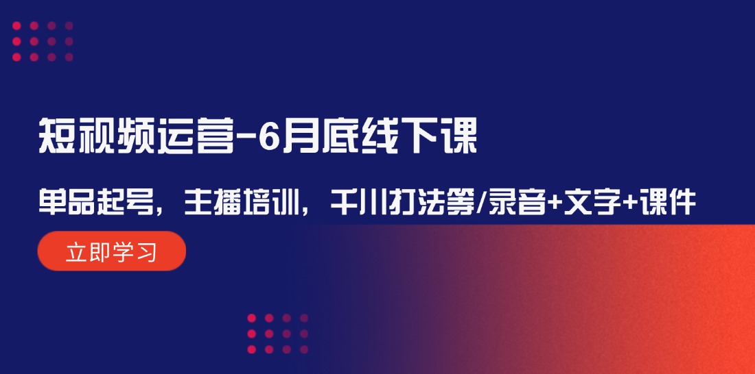 短视频运营-6月底线下课：单品起号，主播培训，千川打法等/录音+文字+课件_天恒副业网