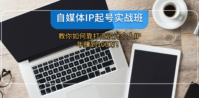 自媒体IP-起号实战班：教你如何靠打造设计个人IP，年赚到100万！_天恒副业网