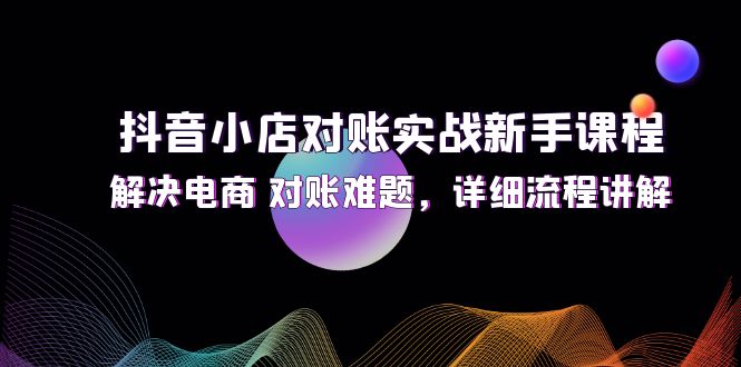 抖音小店对账实战新手课程，解决电商 对账难题，详细流程讲解_天恒副业网