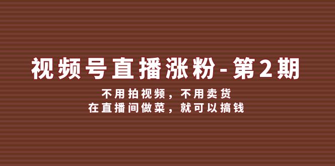 视频号/直播涨粉-第2期，不用拍视频，不用卖货，在直播间做菜，就可以搞钱_天恒副业网