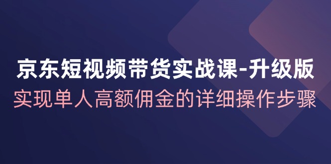 京东-短视频带货实战课-升级版，实现单人高额佣金的详细操作步骤_天恒副业网