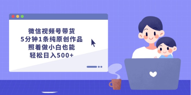 微信视频号带货,5分钟1条纯原创作品,照着做小白也能轻松日入500+_天恒副业网