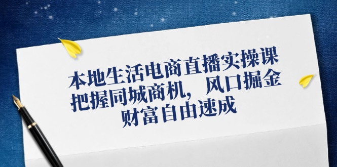 本地生活电商直播实操课，把握同城商机，风口掘金，财富自由速成_天恒副业网