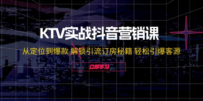 KTV实战抖音营销课：从定位到爆款 解锁引流订房秘籍 轻松引爆客源_天恒副业网