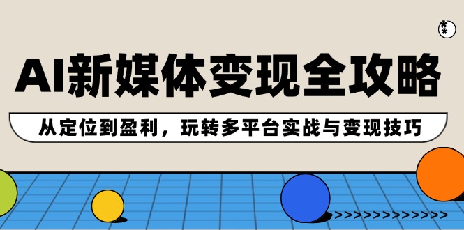 AI新媒体变现全攻略：从定位到盈利，玩转多平台实战与变现技巧_天恒副业网