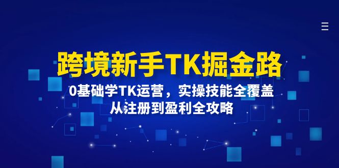 跨境新手TK掘金路:0基础学TK运营,实操技能全覆盖,从注册到盈利全攻略_天恒副业网
