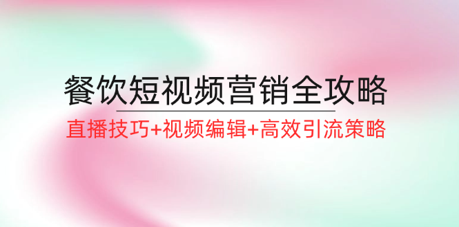 餐饮短视频营销全攻略：直播技巧+视频编辑+高效引流策略_天恒副业网