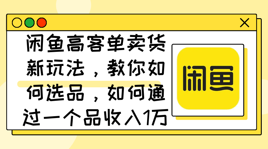 闲鱼高客单卖货新玩法，教你如何选品，如何通过一个品收入1万+_天恒副业网