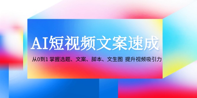AI短视频文案速成:从0到1 掌握选题、文案、脚本、文生图 提升视频吸引力_天恒副业网