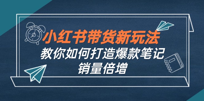 小红书带货新玩法【9月课程】教你如何打造爆款笔记，销量倍增_天恒副业网