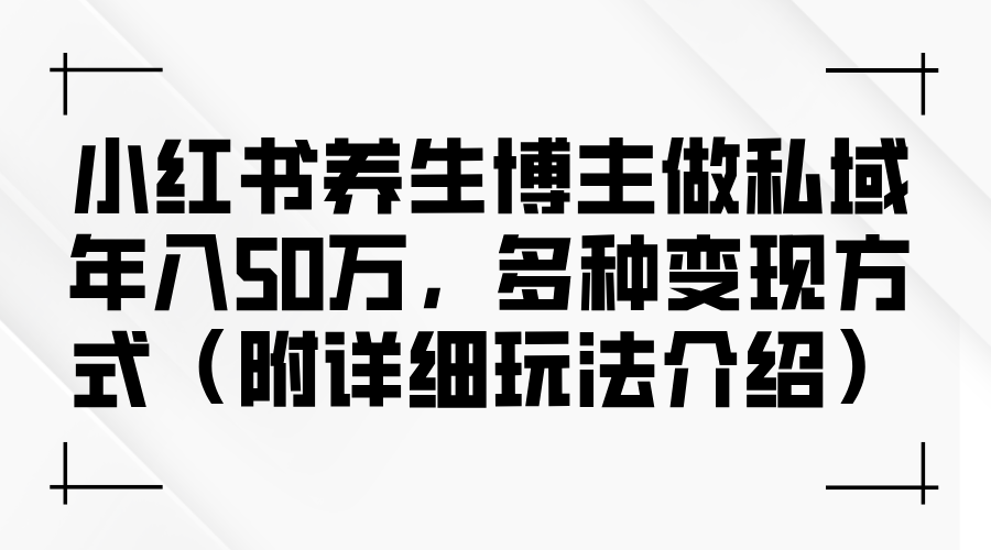 小红书养生博主做私域年入50万，多种变现方式（附详细玩法介绍）_天恒副业网