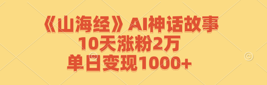 《山海经》AI神话故事，10天涨粉2万，单日变现_天恒副业网