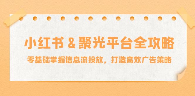 小红薯&聚光平台全攻略：零基础掌握信息流投放_天恒副业网