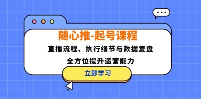 随心推-起号课程：直播流程、执行细节与数据复盘，全方位提升运营能力_天恒副业网