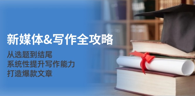 新媒体&写作全攻略:从选题到结尾,系统性提升写作能力,打造爆款文章_天恒副业网