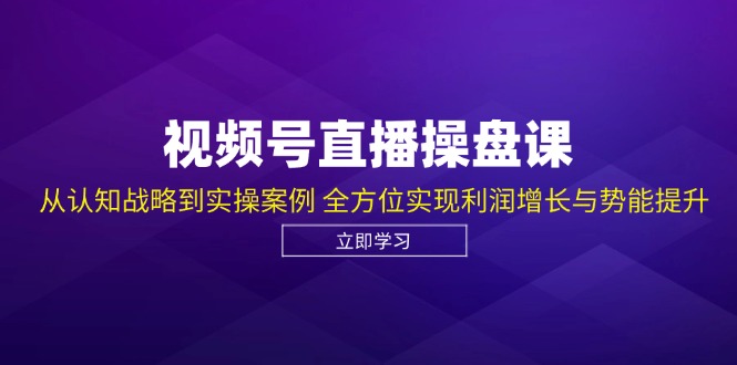 视频号直播操盘课，从认知战略到实操案例 全方位实现利润增长与势能提升_天恒副业网