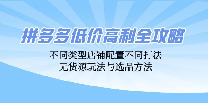 拼多多低价高利全攻略：不同类型店铺配置不同打法，无货源玩法与选品方法_天恒副业网