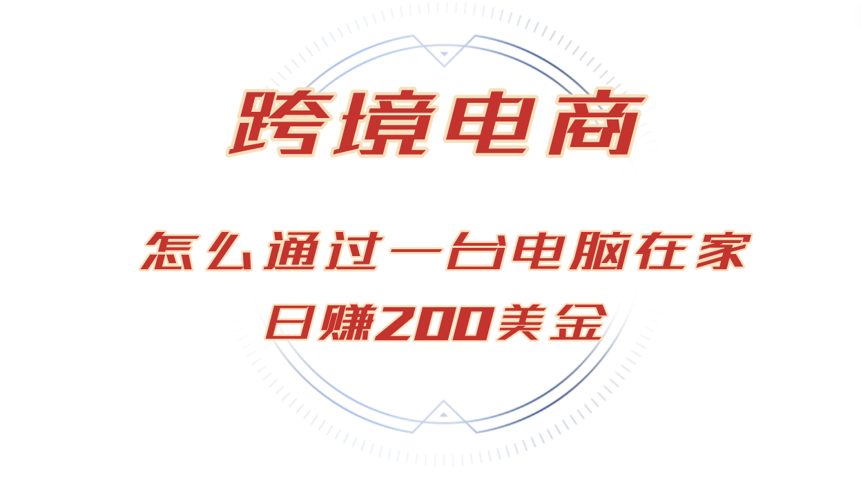 日赚200美金的跨境电商赛道，如何在家通过一台电脑把货卖到全世界_天恒副业网