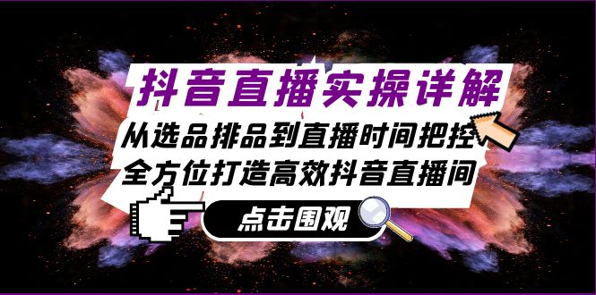 抖音直播实操详解：从选品排品到直播时间把控，全方位打造高效抖音直播间_天恒副业网