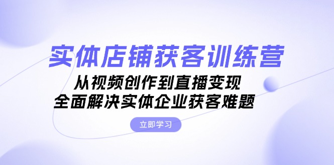 实体店铺获客特训营:从视频创作到直播变现,全面解决实体企业获客难题_天恒副业网