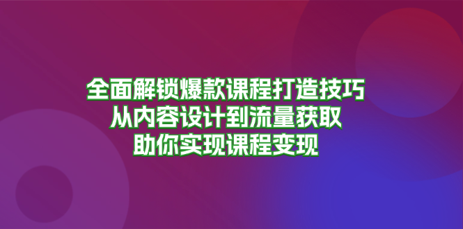 全面解锁爆款课程打造技巧，从内容设计到流量获取_天恒副业网