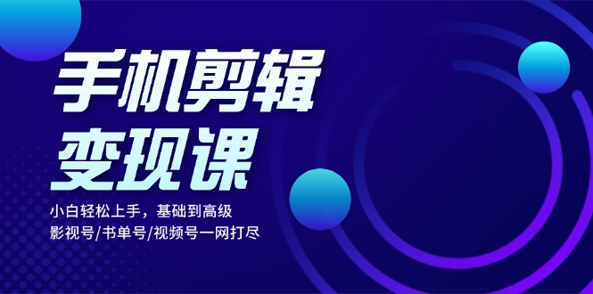 手机剪辑变现课：小白轻松上手，基础到高级 影视号/书单号/视频号一网打尽_天恒副业网