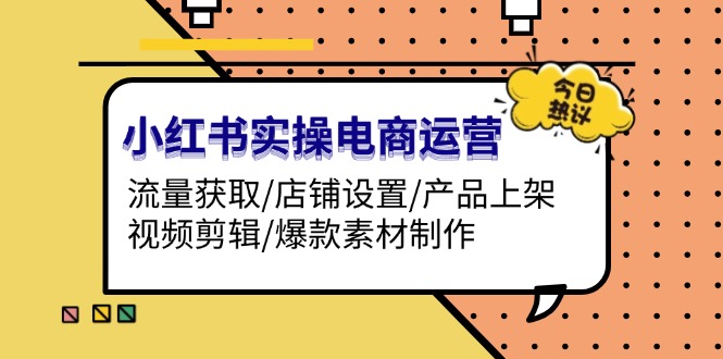 小红书实操电商运营：流量获取/店铺设置/产品上架/视频剪辑/爆款素材制作_天恒副业网