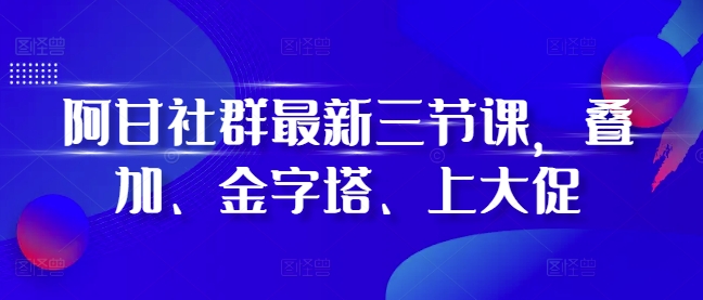 阿甘社群最新三节课，叠加、金字塔、上大促_天恒副业网