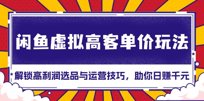 （13437期）闲鱼虚拟高客单价玩法：解锁高利润选品与运营技巧，助你日赚千元！_天恒副业网