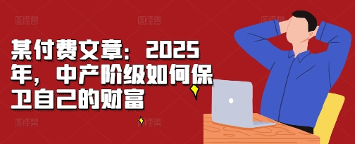 某付费文章：2025年，中产阶级如何保卫自己的财富_天恒副业网