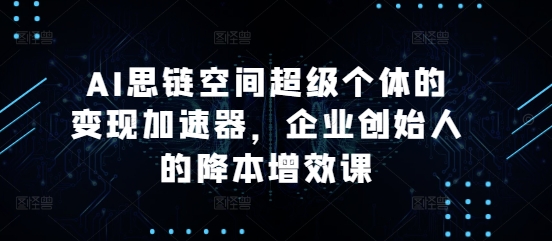 AI思链空间超级个体的变现加速器，企业创始人的降本增效课_天恒副业网