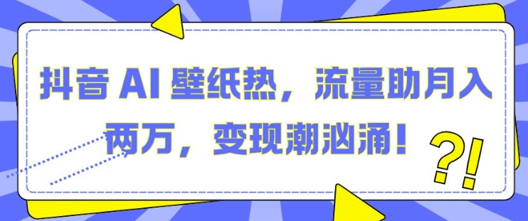 抖音AI壁纸热，流量助月入两W，变现潮汹涌_天恒副业网