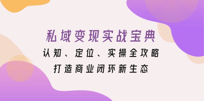 （13483期）私域变现实战宝典：认知、定位、实操全攻略，打造商业闭环新生态_天恒副业网