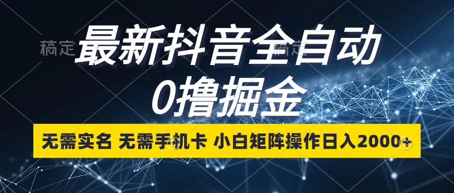 最新抖音全自动0撸掘金，无需实名，无需手机卡，小白矩阵操作日入2000+_天恒副业网